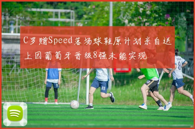 C罗赠Speed落场球鞋原计划亲自送上因葡萄牙晋级8强未能实现